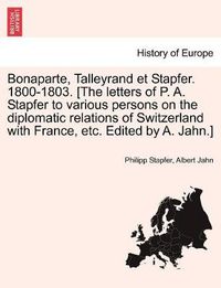 Cover image for Bonaparte, Talleyrand et Stapfer. 1800-1803. [The letters of P. A. Stapfer to various persons on the diplomatic relations of Switzerland with France, etc. Edited by A. Jahn.]