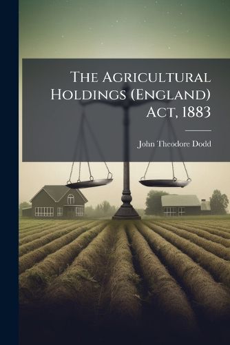 Cover image for The Agricultural Holdings (England) ACT, 1883: With Explanation, Notes, Forms, and Precedents, Including Precedents of Agreements for  Specific  and  Fair and Reasonaable  Compensation, and the  Farmer's Agreement,
