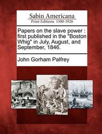 Cover image for Papers on the Slave Power: First Published in the  Boston Whig  in July, August, and September, 1846.