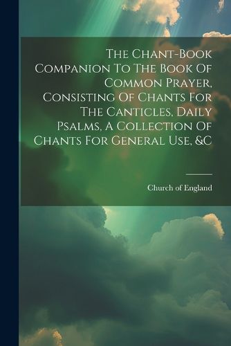 Cover image for The Chant-book Companion To The Book Of Common Prayer, Consisting Of Chants For The Canticles, Daily Psalms, A Collection Of Chants For General Use, &c