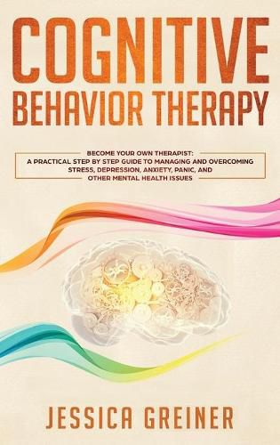 Cover image for Cognitive Behavior Therapy: A Practical Step By Step Guide To Managing And Overcoming Stress, Depression, Anxiety, Panic, And Other Mental Health Issues