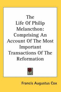 Cover image for The Life of Philip Melancthon: Comprising an Account of the Most Important Transactions of the Reformation