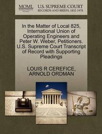 Cover image for In the Matter of Local 825, International Union of Operating Engineers and Peter W. Weber, Petitioners. U.S. Supreme Court Transcript of Record with Supporting Pleadings