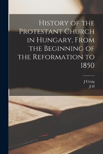 Cover image for History of the Protestant Church in Hungary, From the Beginning of the Reformation to 1850