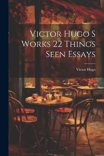 Cover image for Victor Hugo S Works 22 Things Seen Essays