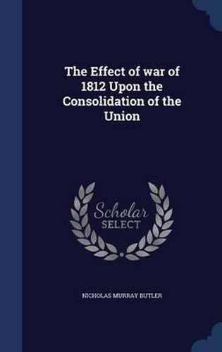 Cover image for The Effect of War of 1812 Upon the Consolidation of the Union