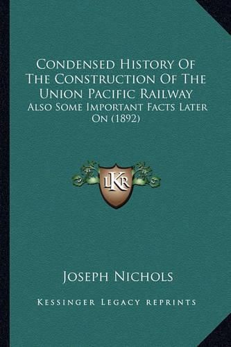 Cover image for Condensed History of the Construction of the Union Pacific Railway: Also Some Important Facts Later on (1892)