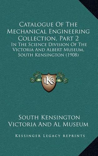 Catalogue of the Mechanical Engineering Collection, Part 2: In the Science Division of the Victoria and Albert Museum, South Kensington (1908)