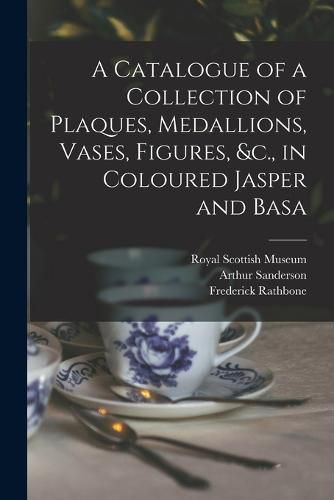 Cover image for A Catalogue of a Collection of Plaques, Medallions, Vases, Figures, &c., in Coloured Jasper and Basa