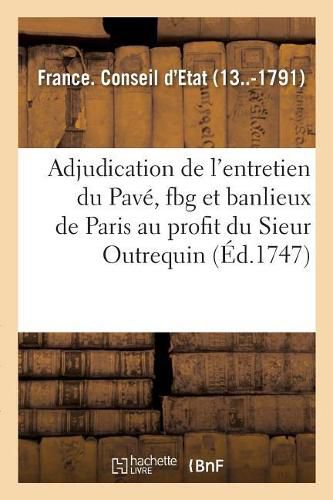 Arret Du Conseil d'Etat, Contenant l'Adjudication de l'Entretien Du Pave de la Ville: Faubourg Et Banlieux de Paris Au Profit Du Sieur Outrequin