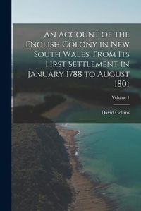 Cover image for An Account of the English Colony in New South Wales, From Its First Settlement in January 1788 to August 1801; Volume 1