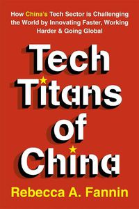 Cover image for Tech Titans of China: How China's Tech Sector is Challenging the World by Innovating Faster, Working Harder & Going Global