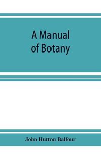 Cover image for A Manual of botany: being an introduction to the study of the structure, physiology, and classification of plants