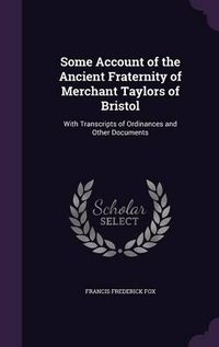 Cover image for Some Account of the Ancient Fraternity of Merchant Taylors of Bristol: With Transcripts of Ordinances and Other Documents