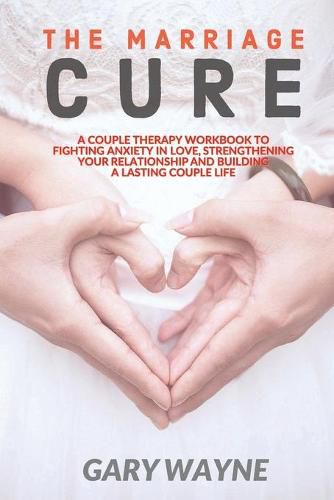 Cover image for The Marriage Cure: A Couple Therapy Workbook to Fighting Anxiety in Love, Strengthening Your Relationship and Building a Lasting Couple Life