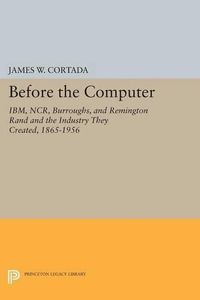 Cover image for Before the Computer: IBM, NCR, Burroughs, and Remington Rand and the Industry They Created, 1865-1956