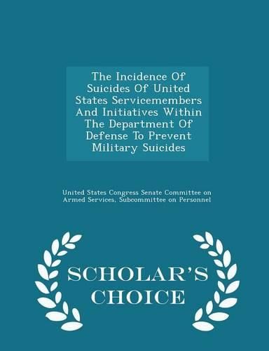 Cover image for The Incidence of Suicides of United States Servicemembers and Initiatives Within the Department of Defense to Prevent Military Suicides - Scholar's Choice Edition