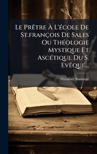 Cover image for Le PrAatre A L'A(c)cole De St.francois De Sales Ou ThA(c)ologie Mystique Et AscA(c)tique Du S. EvAaque...
