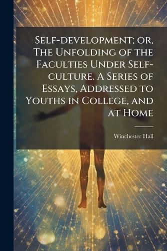 Cover image for Self-development; or, The Unfolding of the Faculties Under Self-culture. A Series of Essays, Addressed to Youths in College, and at Home