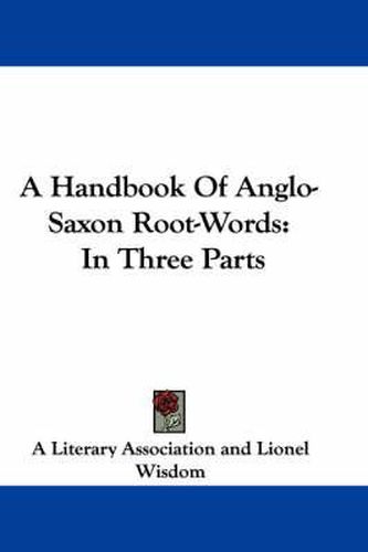 A Handbook of Anglo-Saxon Root-Words: In Three Parts