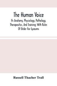Cover image for The Human Voice; Its Anatomy, Physiology, Pathology, Therapeutics, And Training; With Rules Of Order For Lyceums