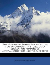 Cover image for The History of Roman Law from the Text of Ortolan's Histoire de La Lgislation Romaine Et Gnralisation Du Droit (Ed. of 1870).