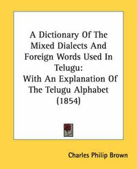 Cover image for A Dictionary of the Mixed Dialects and Foreign Words Used in Telugu: With an Explanation of the Telugu Alphabet (1854)