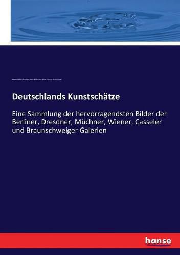 Deutschlands Kunstschatze: Eine Sammlung der hervorragendsten Bilder der Berliner, Dresdner, Muchner, Wiener, Casseler und Braunschweiger Galerien