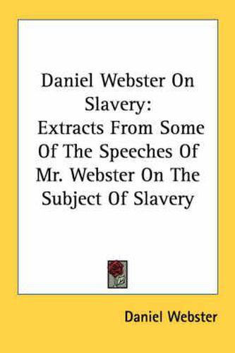 Cover image for Daniel Webster on Slavery: Extracts from Some of the Speeches of Mr. Webster on the Subject of Slavery