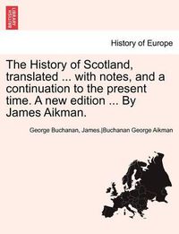 Cover image for The History of Scotland, Translated ... with Notes, and a Continuation to the Present Time. a New Edition ... by James Aikman. Vol. VI.