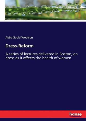 Cover image for Dress-Reform: A series of lectures delivered in Boston, on dress as it affects the health of women