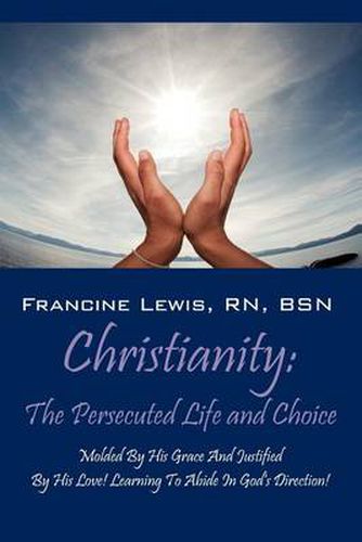 Cover image for Christianity: The Persecuted Life and Choice: Molded by His Grace and Justified by His Love! Learning to Abide in God's Direction!