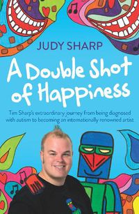 Cover image for A Double Shot of Happiness: Tim Sharp's Extraordinary Journey from Being Diagnosed with Autism to Becoming an Internationally Renowned Artist