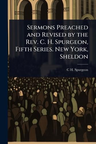 Cover image for Sermons Preached and Revised by the Rev. C. H. Spurgeon, Fifth Series. New York, Sheldon