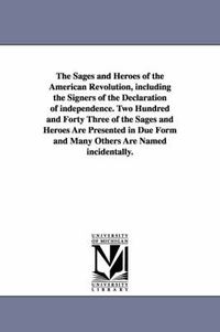 Cover image for The Sages and Heroes of the American Revolution, including the Signers of the Declaration of independence. Two Hundred and Forty Three of the Sages and Heroes Are Presented in Due Form and Many Others Are Named incidentally.