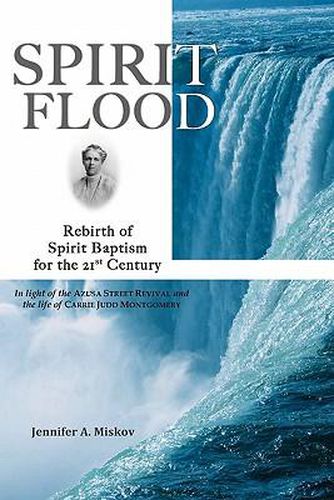 Cover image for Spirit Flood: Rebirth of Spirit Baptism for the 21st Century in light of the Azusa Street Revival and the life of Carrie Judd Montgomery