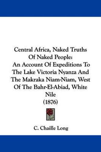 Cover image for Central Africa, Naked Truths of Naked People: An Account of Expeditions to the Lake Victoria Nyanza and the Makraka Niam-Niam, West of the Bahr-El-Abiad, White Nile (1876)