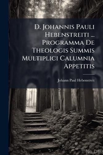 Cover image for D. Johannis Pauli Hebenstreiti ... Programma de Theologis Summis Multiplici Calumnia Appetitis: Quo Ad Lectiones Publicas, Quae Contra Sectam Pontificiam ... Adornabuntur ... Commilitones Doctissimi Perhumaniter Invitantur...
