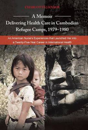 Cover image for A Memoir-Delivering Health Care in Cambodian Refugee Camps, 1979-1980: An American Nurse's Experiences That Launched Her Into a Twenty-Five-Year Car