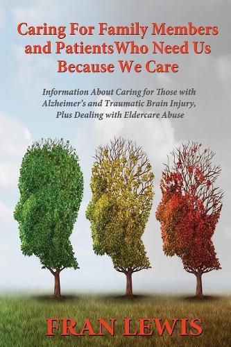 Cover image for Caring for Family Members and Patients Who Need Us Because We Care: Information About Caring for Those with Alzheimer's Disease and Traumatic Brain Injury, Plus Dealing with Eldercare Abuse