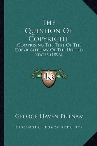 The Question of Copyright: Comprising the Text of the Copyright Law of the United States (1896)