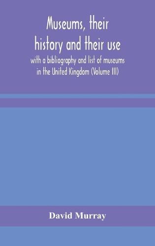 Cover image for Museums, their history and their use: with a bibliography and list of museums in the United Kingdom (Volume III)