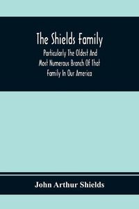 Cover image for The Shields Family: Particularly The Oldest And Most Numerous Branch Of That Family In Our America; An Account Of The Ancestor And Descendents [Sic] Of The Ten Brothers Of Sevier County, In Tennessee