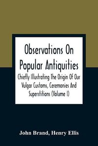 Cover image for Observations On Popular Antiquities, Chiefly Illustrating The Origin Of Our Vulgar Customs, Ceremonies And Superstitions (Volume I)