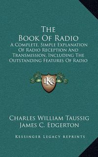 Cover image for The Book of Radio: A Complete, Simple Explanation of Radio Reception and Transmission, Including the Outstanding Features of Radio Service to the Public by Private and Government Agencies (1922)