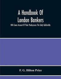 Cover image for A Handbook Of London Bankers, With Some Account Of Their Predecessors The Early Goldsmiths: Together With Lists Of Bankers From 1670, Including The Earliest Printed In 1677, To That Of The London Post Office Directory Of 1890