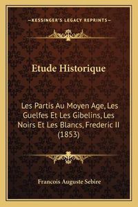 Cover image for Etude Historique: Les Partis Au Moyen Age, Les Guelfes Et Les Gibelins, Les Noirs Et Les Blancs, Frederic II (1853)