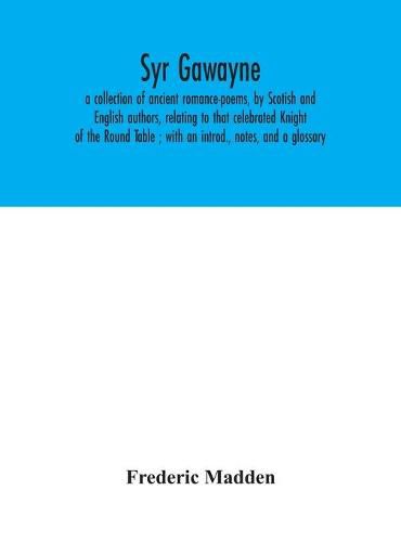 Syr Gawayne: a collection of ancient romance-poems, by Scotish and English authors, relating to that celebrated Knight of the Round Table; with an introd., notes, and a glossary