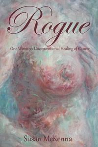 Cover image for Rogue: One Woman's Unconventional Healing of Cancer