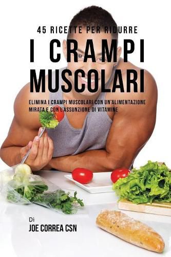 45 Ricette per ridurre i crampi muscolari: Elimina i crampi muscolari con un'alimentazione mirata e con l'assunzione di vitamine